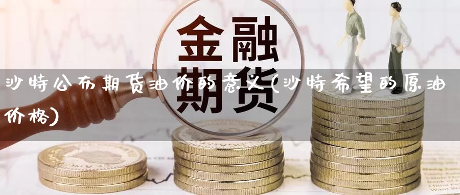 沙特公布期货油价的意义(沙特希望的原油价格)_https://www.zhuotongtaye.com_期货平台_第1张