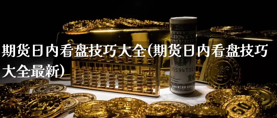 期货日内看盘技巧大全(期货日内看盘技巧大全最新)_https://www.zhuotongtaye.com_期货知识_第1张