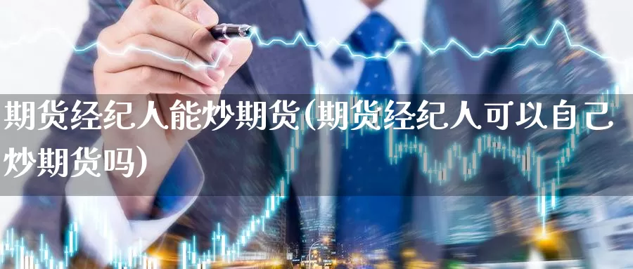 期货经纪人能炒期货(期货经纪人可以自己炒期货吗)_https://www.zhuotongtaye.com_期货平台_第1张