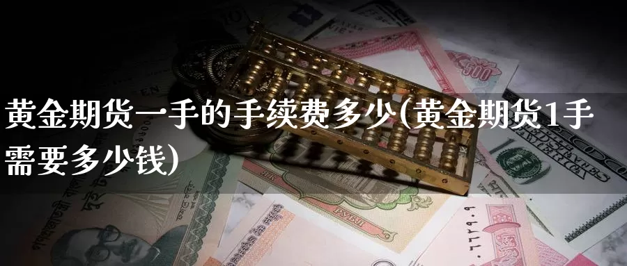 黄金期货一手的手续费多少(黄金期货1手需要多少钱)_https://www.zhuotongtaye.com_期货平台_第1张