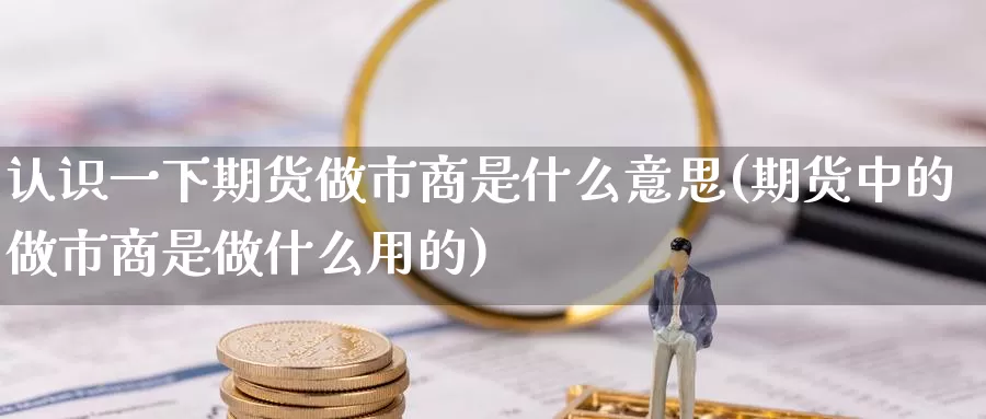 认识一下期货做市商是什么意思(期货中的做市商是做什么用的)_https://www.zhuotongtaye.com_期货分析_第1张