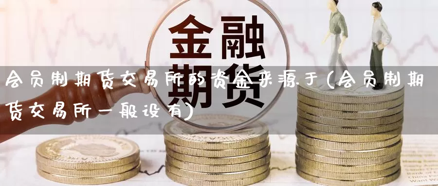 会员制期货交易所的资金来源于(会员制期货交易所一般设有)_https://www.zhuotongtaye.com_期货平台_第1张