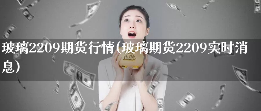 玻璃2209期货行情(玻璃期货2209实时消息)_https://www.zhuotongtaye.com_期货分析_第1张