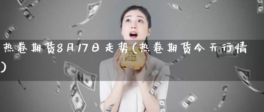 热卷期货8月17日走势(热卷期货今天行情)_https://www.zhuotongtaye.com_期货走势_第1张