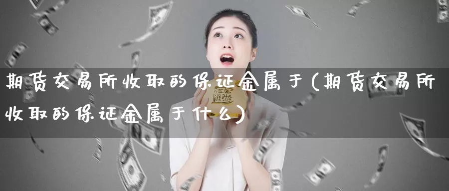 期货交易所收取的保证金属于(期货交易所收取的保证金属于什么)_https://www.zhuotongtaye.com_期货平台_第1张