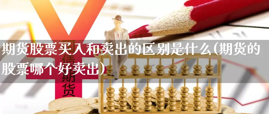 期货股票买入和卖出的区别是什么(期货的股票哪个好卖出)_https://www.zhuotongtaye.com_期货知识_第1张