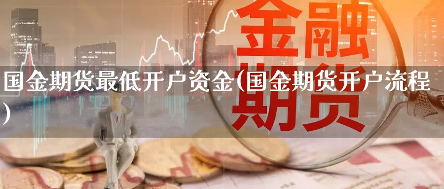 国金期货最低开户资金(国金期货开户流程)_https://www.zhuotongtaye.com_期货走势_第1张