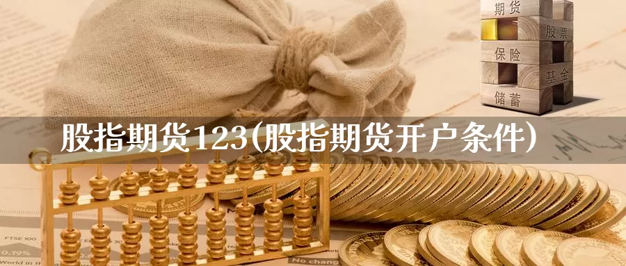 股指期货123(股指期货开户条件)_https://www.zhuotongtaye.com_期货分析_第1张