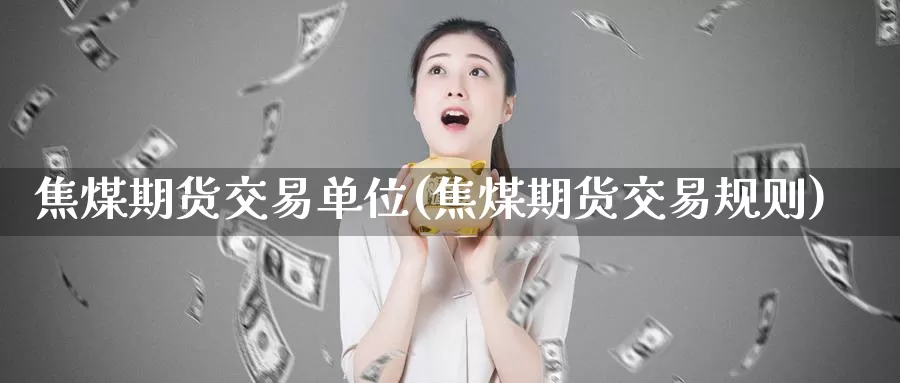 焦煤期货交易单位(焦煤期货交易规则)_https://www.zhuotongtaye.com_期货知识_第1张