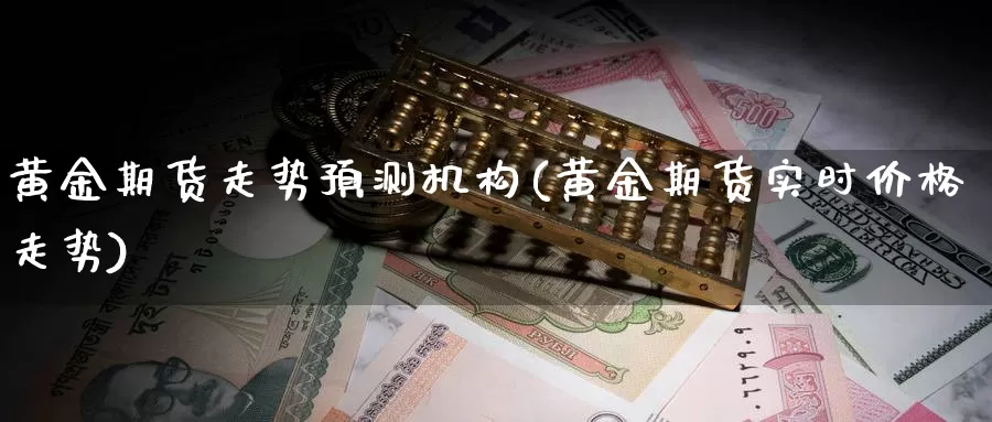 黄金期货走势预测机构(黄金期货实时价格走势)_https://www.zhuotongtaye.com_期货平台_第1张