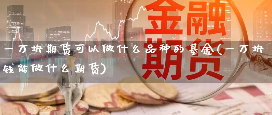 一万块期货可以做什么品种的基金(一万块钱能做什么期货)_https://www.zhuotongtaye.com_期货平台_第1张