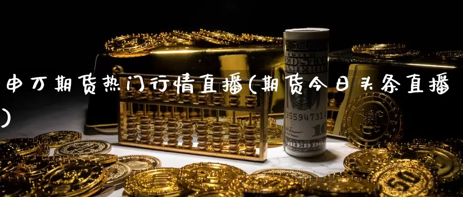 申万期货热门行情直播(期货今日头条直播)_https://www.zhuotongtaye.com_期货分析_第1张