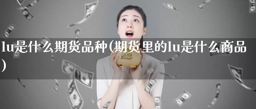 lu是什么期货品种(期货里的lu是什么商品)_https://www.zhuotongtaye.com_期货分析_第1张