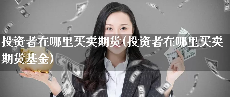 投资者在哪里买卖期货(投资者在哪里买卖期货基金)_https://www.zhuotongtaye.com_期货走势_第1张