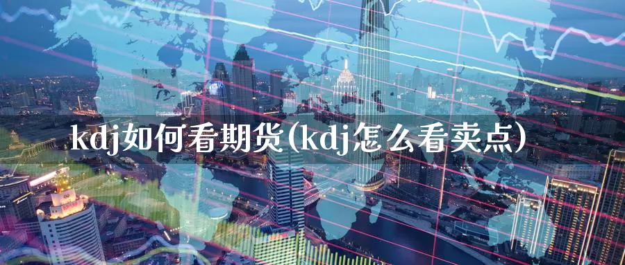 kdj如何看期货(kdj怎么看卖点)_https://www.zhuotongtaye.com_期货知识_第1张