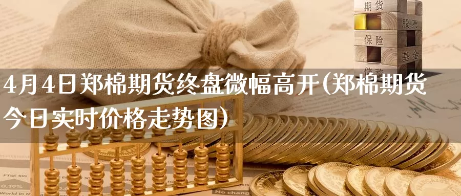 4月4日郑棉期货终盘微幅高开(郑棉期货今日实时价格走势图)_https://www.zhuotongtaye.com_期货知识_第1张