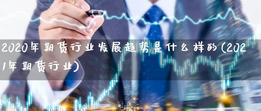 2020年期货行业发展趋势是什么样的(2021年期货行业)_https://www.zhuotongtaye.com_期货分析_第1张