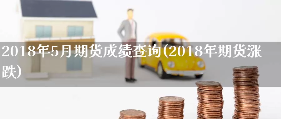 2018年5月期货成绩查询(2018年期货涨跌)_https://www.zhuotongtaye.com_期货百科_第1张