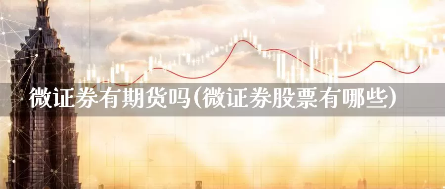 微证券有期货吗(微证券股票有哪些)_https://www.zhuotongtaye.com_期货平台_第1张