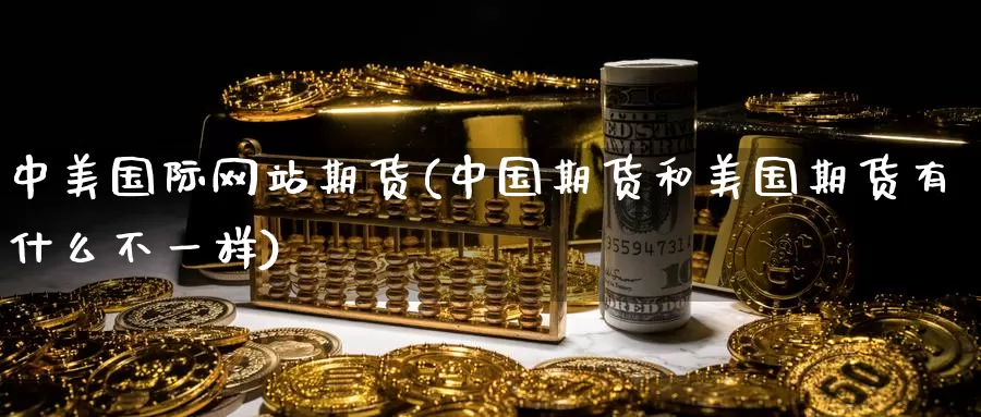 中美国际网站期货(中国期货和美国期货有什么不一样)_https://www.zhuotongtaye.com_期货知识_第1张