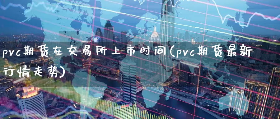 pvc期货在交易所上市时间(pvc期货最新行情走势)_https://www.zhuotongtaye.com_期货分析_第1张