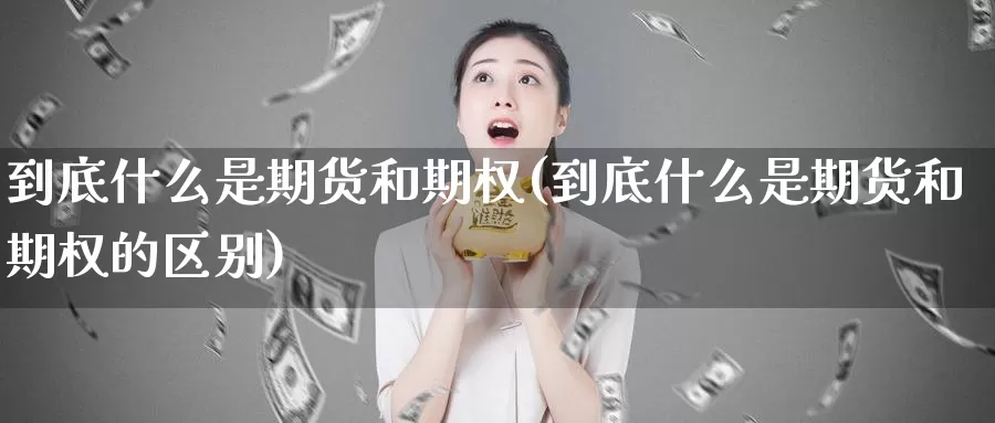 到底什么是期货和期权(到底什么是期货和期权的区别)_https://www.zhuotongtaye.com_期货平台_第1张