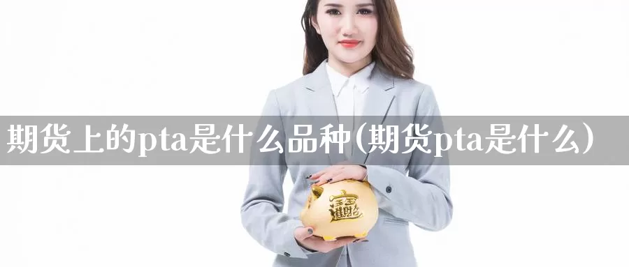 期货上的pta是什么品种(期货pta是什么)_https://www.zhuotongtaye.com_期货分析_第1张