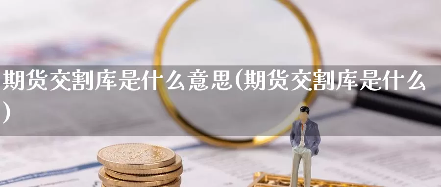 期货交割库是什么意思(期货交割库是什么)_https://www.zhuotongtaye.com_期货平台_第1张