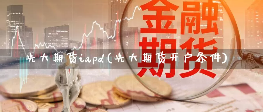 光大期货iapd(光大期货开户条件)_https://www.zhuotongtaye.com_期货平台_第1张