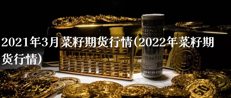 2021年3月菜籽期货行情(2022年菜籽期货行情)_https://www.zhuotongtaye.com_期货走势_第1张