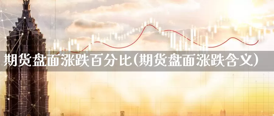 期货盘面涨跌百分比(期货盘面涨跌含义)_https://www.zhuotongtaye.com_期货分析_第1张