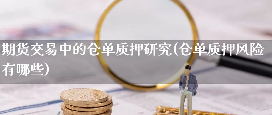 期货交易中的仓单质押研究(仓单质押风险有哪些)_https://www.zhuotongtaye.com_期货知识_第1张