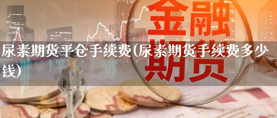 尿素期货平仓手续费(尿素期货手续费多少钱)_https://www.zhuotongtaye.com_期货平台_第1张