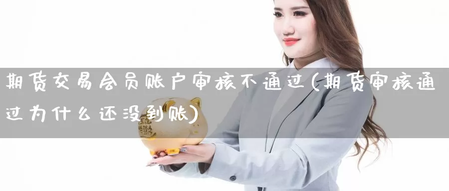 期货交易会员账户审核不通过(期货审核通过为什么还没到账)_https://www.zhuotongtaye.com_期货走势_第1张