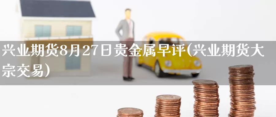 兴业期货8月27日贵金属早评(兴业期货大宗交易)_https://www.zhuotongtaye.com_期货知识_第1张