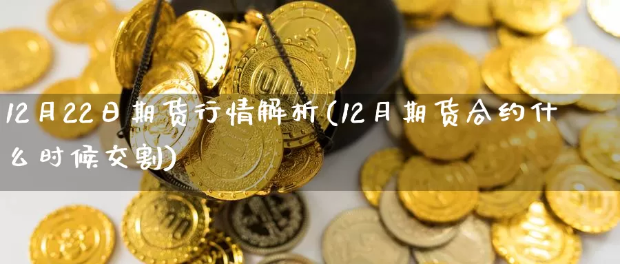 12月22日期货行情解析(12月期货合约什么时候交割)_https://www.zhuotongtaye.com_期货百科_第1张