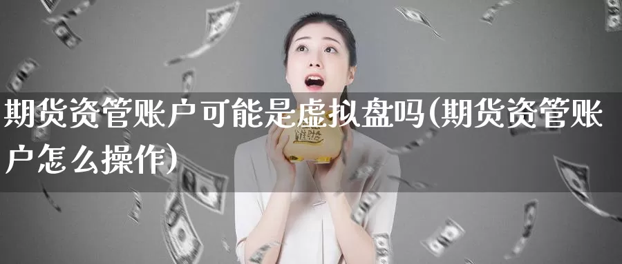 期货资管账户可能是虚拟盘吗(期货资管账户怎么操作)_https://www.zhuotongtaye.com_期货平台_第1张