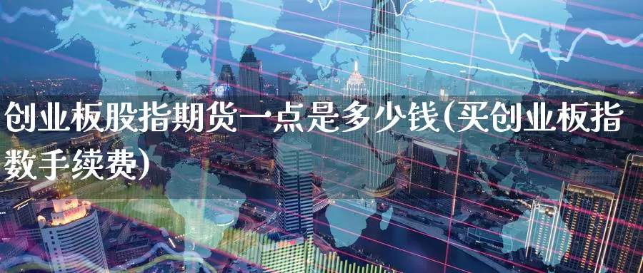 创业板股指期货一点是多少钱(买创业板指数手续费)_https://www.zhuotongtaye.com_期货分析_第1张