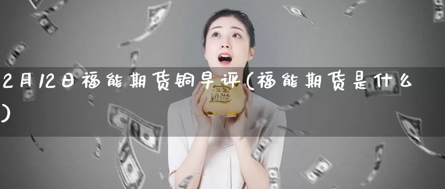 2月12日福能期货铜早评(福能期货是什么)_https://www.zhuotongtaye.com_期货百科_第1张