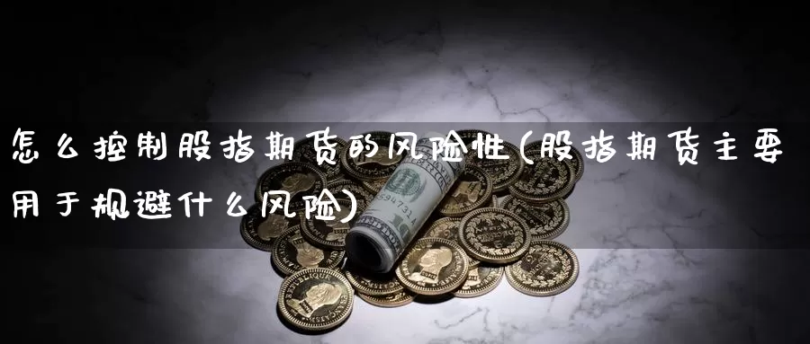 怎么控制股指期货的风险性(股指期货主要用于规避什么风险)_https://www.zhuotongtaye.com_期货走势_第1张