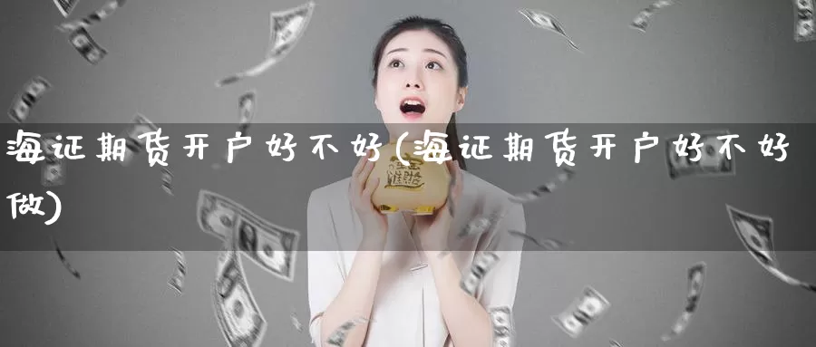 海证期货开户好不好(海证期货开户好不好做)_https://www.zhuotongtaye.com_期货知识_第1张