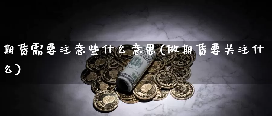 期货需要注意些什么意思(做期货要关注什么)_https://www.zhuotongtaye.com_期货分析_第1张