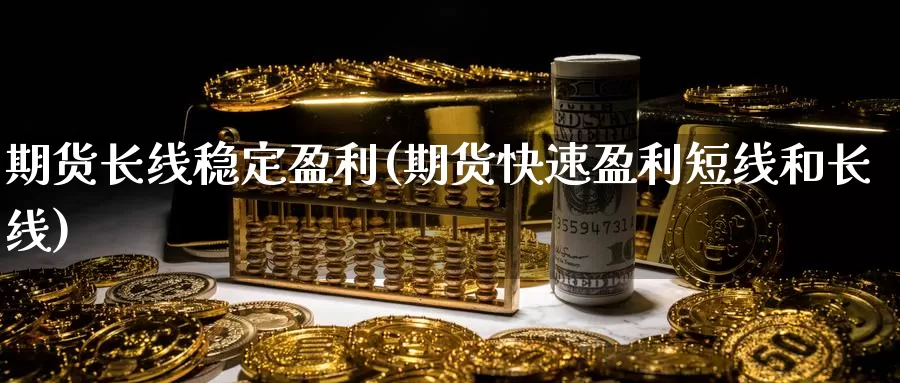 期货长线稳定盈利(期货快速盈利短线和长线)_https://www.zhuotongtaye.com_期货百科_第1张