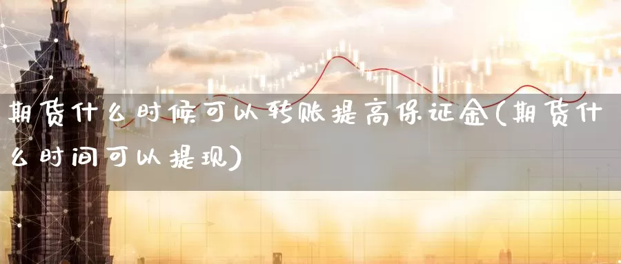 期货什么时候可以转账提高保证金(期货什么时间可以提现)_https://www.zhuotongtaye.com_期货百科_第1张