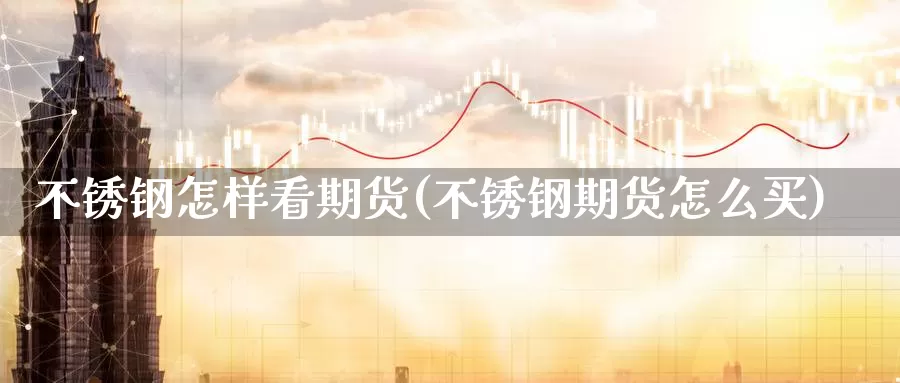 不锈钢怎样看期货(不锈钢期货怎么买)_https://www.zhuotongtaye.com_期货百科_第1张