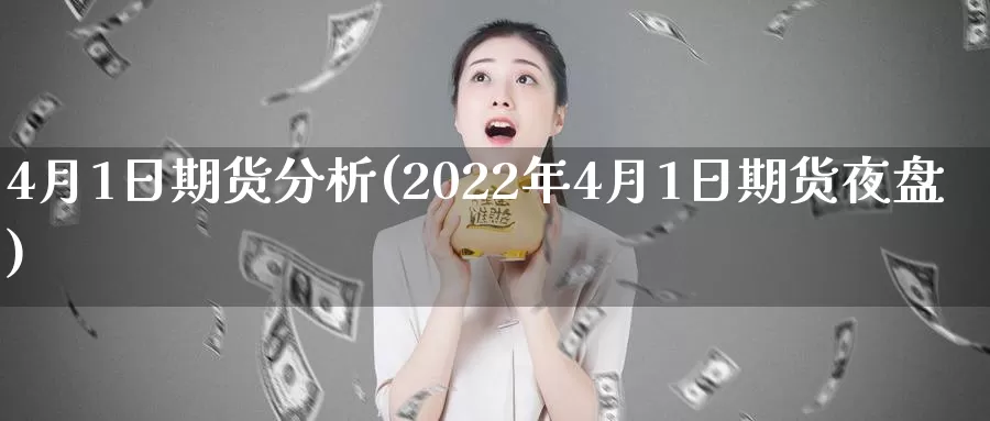 4月1日期货分析(2022年4月1日期货夜盘)_https://www.zhuotongtaye.com_期货百科_第1张