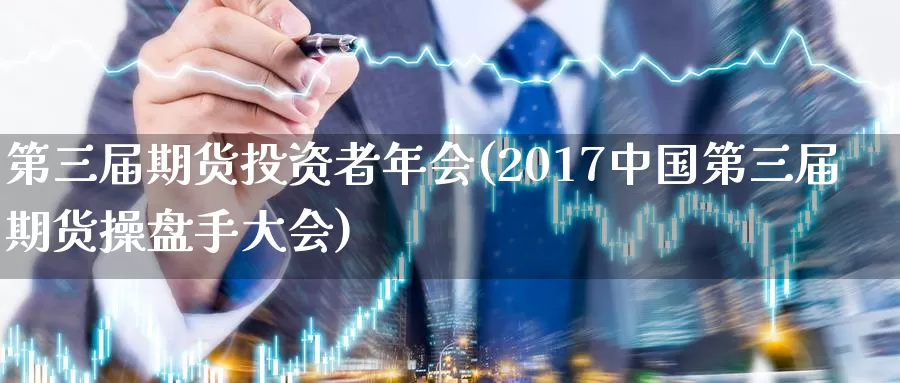 第三届期货投资者年会(2017中国第三届期货操盘手大会)_https://www.zhuotongtaye.com_期货百科_第1张