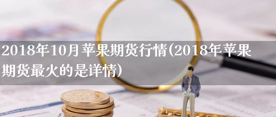 2018年10月苹果期货行情(2018年苹果期货最火的是详情)_https://www.zhuotongtaye.com_期货百科_第1张