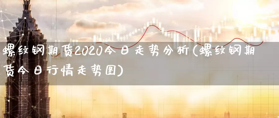 螺纹钢期货2020今日走势分析(螺纹钢期货今日行情走势图)_https://www.zhuotongtaye.com_期货分析_第1张