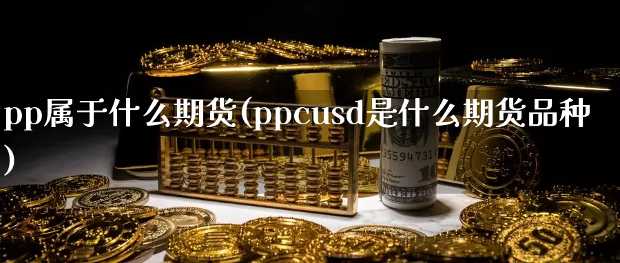 pp属于什么期货(ppcusd是什么期货品种)_https://www.zhuotongtaye.com_期货平台_第1张